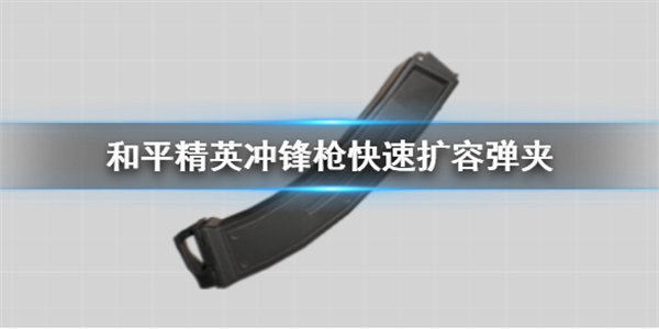 和平精英冲锋枪快速扩容弹夹怎么样 和平精英冲锋枪快速扩容弹夹图鉴分享